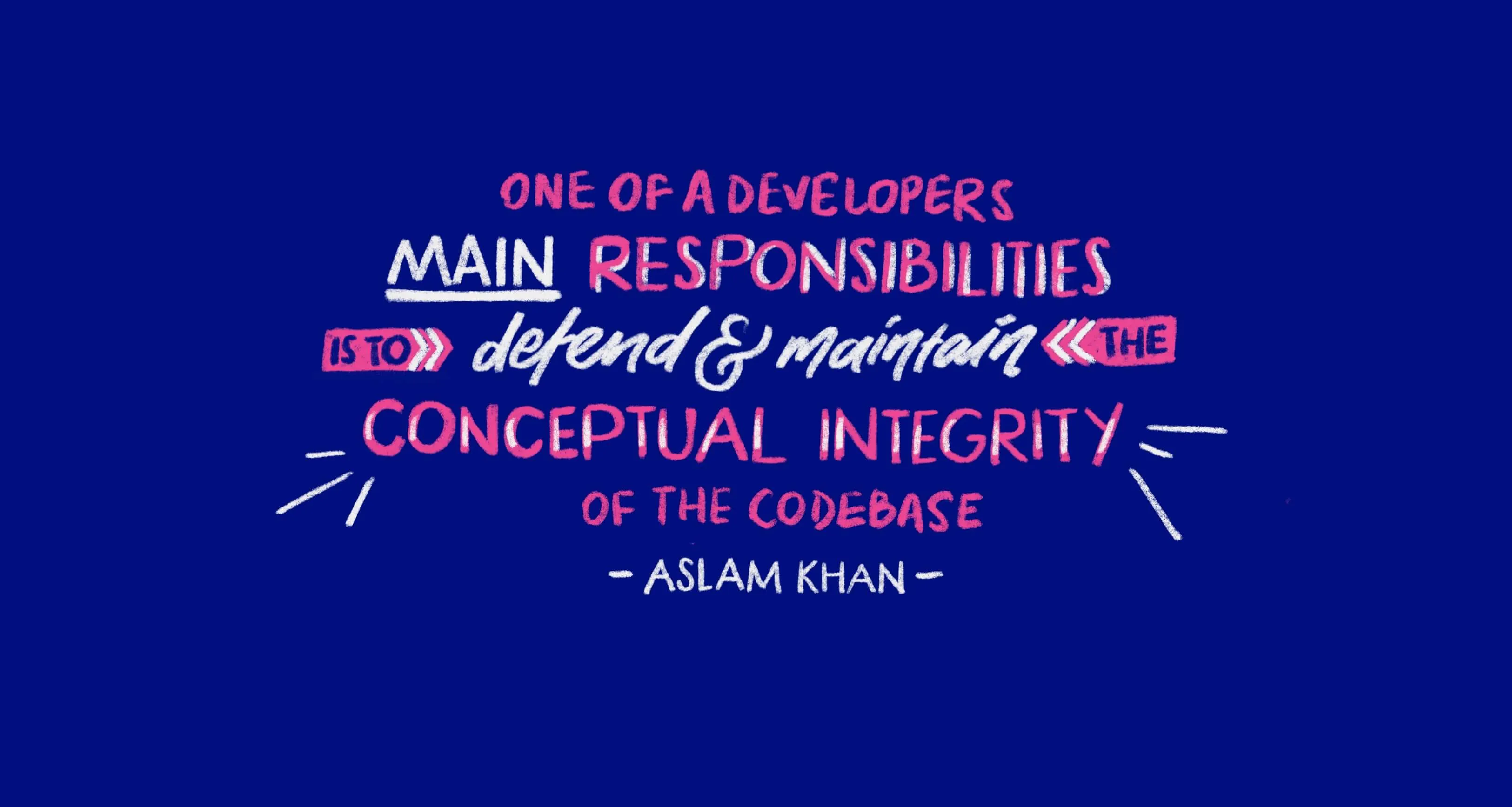 "One of a developers main responsibilities is to defend &#x26; maintain the conceptual integrity of the codebase." - Aslam Khan