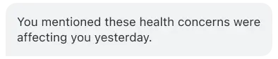 A chat bubble saying 'You mentioned these health concerns were affecting you yesterday.'